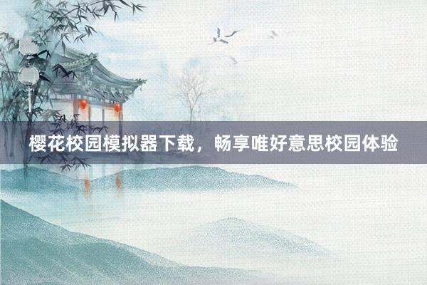 樱花校园模拟器下载，畅享唯好意思校园体验