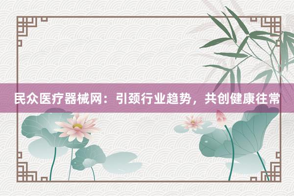 民众医疗器械网：引颈行业趋势，共创健康往常